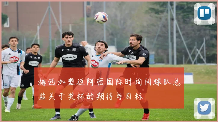 梅西加盟迈阿密国际时询问球队总监关于奖杯的期待与目标