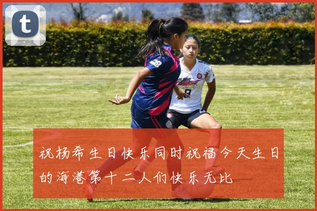 祝杨希生日快乐同时祝福今天生日的海港第十二人们快乐无比