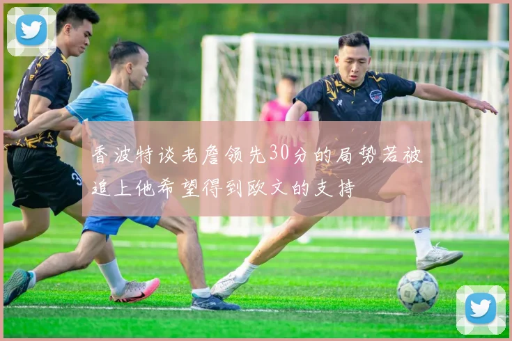 香波特谈老詹领先30分的局势若被追上他希望得到欧文的支持