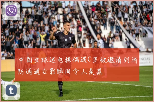 中国女球迷电梯偶遇C罗被邀请到消防通道合影瞬间令人羡慕