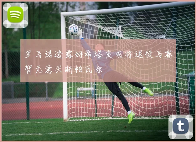 罗马诺透露姆希塔良或将退役马赛暂无意买断帕瓦尔