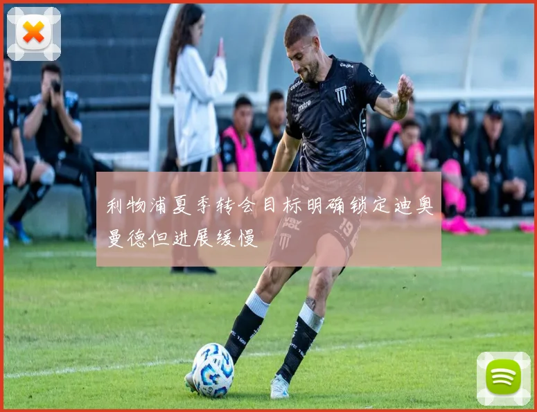 利物浦夏季转会目标明确锁定迪奥曼德但进展缓慢
