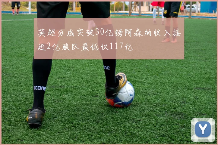英超分成突破30亿镑阿森纳收入接近2亿狼队最低仅117亿
