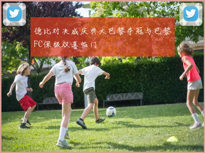 德比对决成庆典大巴黎夺冠与巴黎FC保级双喜临门