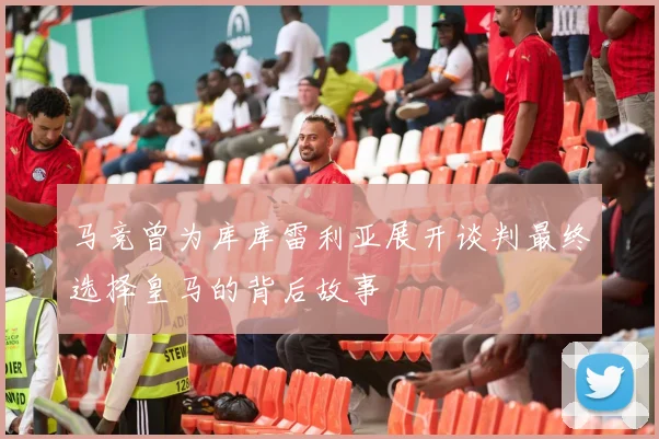 马竞曾为库库雷利亚展开谈判最终选择皇马的背后故事