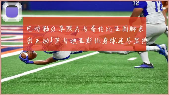 巴特勒分享照片与哥伦比亚国脚亲密互动J罗与迪亚斯化身球迷尽显热情