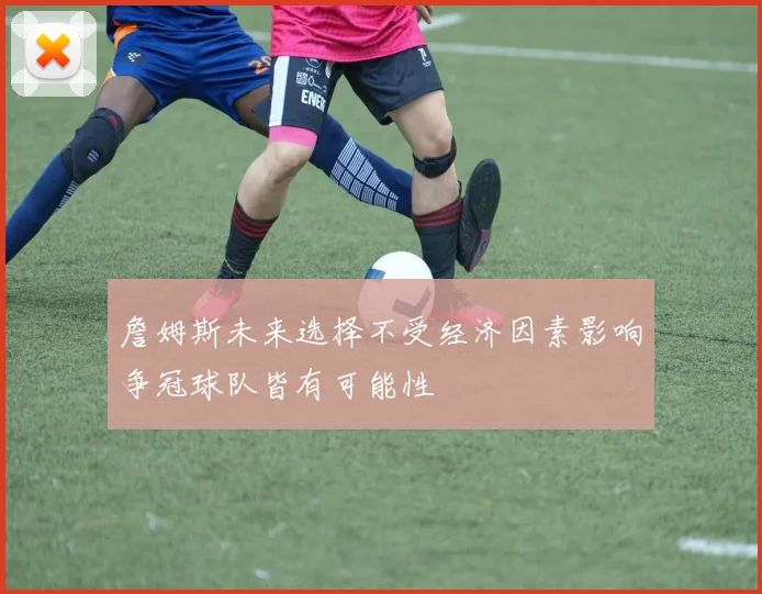 詹姆斯未来选择不受经济因素影响争冠球队皆有可能性