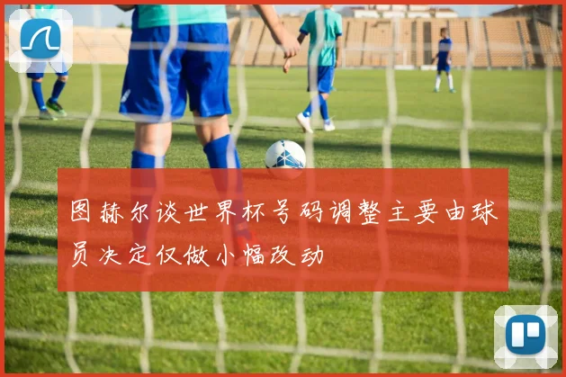 图赫尔谈世界杯号码调整主要由球员决定仅做小幅改动