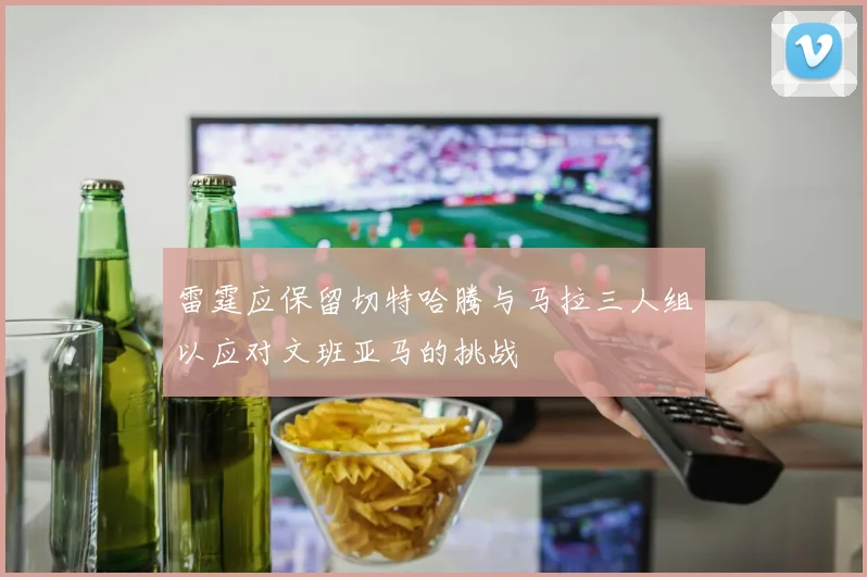 雷霆应保留切特哈腾与马拉三人组以应对文班亚马的挑战