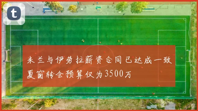 米兰与伊劳拉薪资合同已达成一致夏窗转会预算仅为3500万