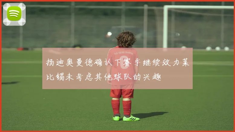 扬迪奥曼德确认下赛季继续效力莱比锡未考虑其他球队的兴趣