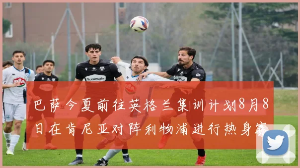 巴萨今夏前往英格兰集训计划8月8日在肯尼亚对阵利物浦进行热身赛