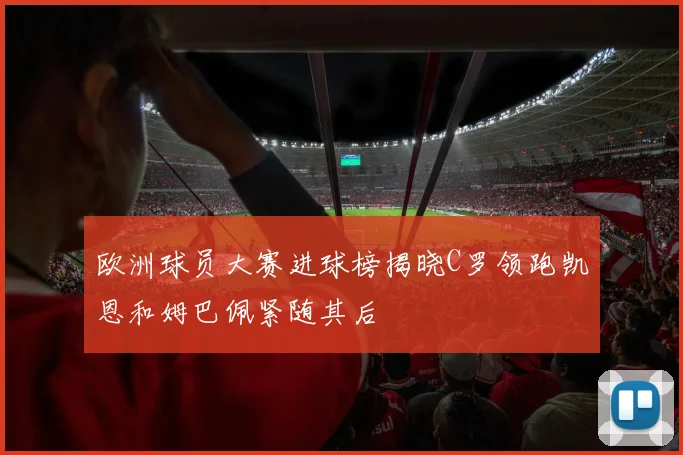 欧洲球员大赛进球榜揭晓C罗领跑凯恩和姆巴佩紧随其后