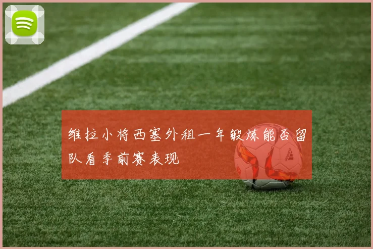 维拉小将西塞外租一年锻炼能否留队看季前赛表现