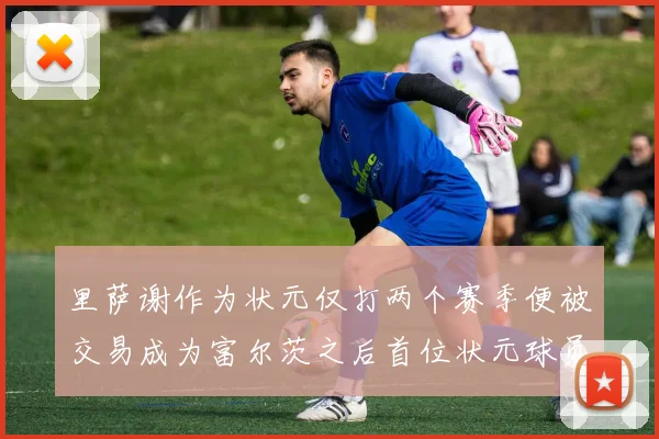 里萨谢作为状元仅打两个赛季便被交易成为富尔茨之后首位状元球员