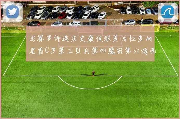 龙赛罗评选历史最佳球员马拉多纳居首C罗第三贝利第四魔笛第六梅西第七