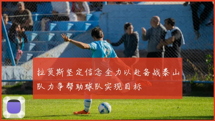 拉莫斯坚定信念全力以赴备战泰山队力争帮助球队实现目标