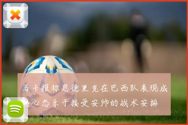 马卡报称恩德里克在巴西队表现成熟心态乐于接受安帅的战术安排