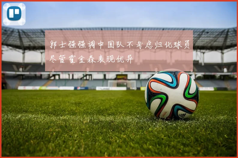 郭士强强调中国队不考虑归化球员尽管霍金森表现优异