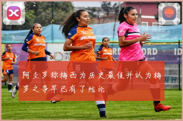阿圭罗称梅西为历史最佳并认为梅罗之争早已有了结论