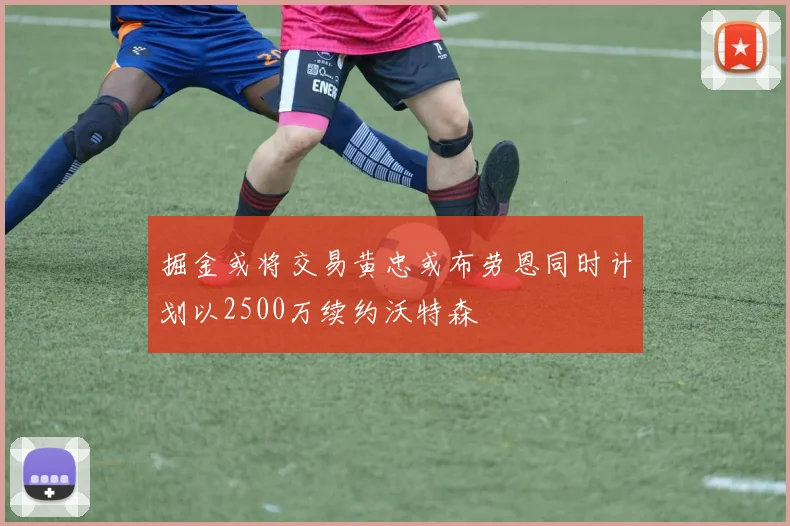掘金或将交易黄忠或布劳恩同时计划以2500万续约沃特森