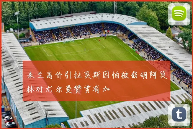 米兰高价引拉莫斯因怕被截胡阿莫林对尤尔曼赞赏有加