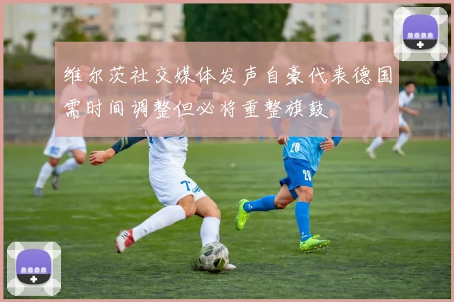 维尔茨社交媒体发声自豪代表德国需时间调整但必将重整旗鼓