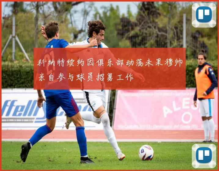 科纳特续约因俱乐部动荡未果穆帅亲自参与球员招募工作