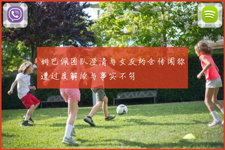 姆巴佩团队澄清与女友约会传闻称遭过度解读与事实不符
