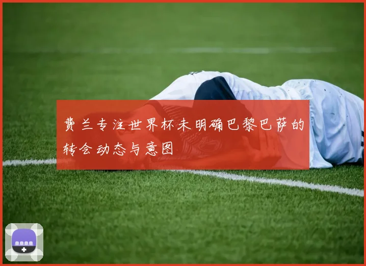 费兰专注世界杯未明确巴黎巴萨的转会动态与意图